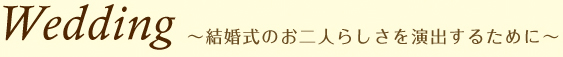 Wedding　～結婚式のお二人らしさを演出するために～